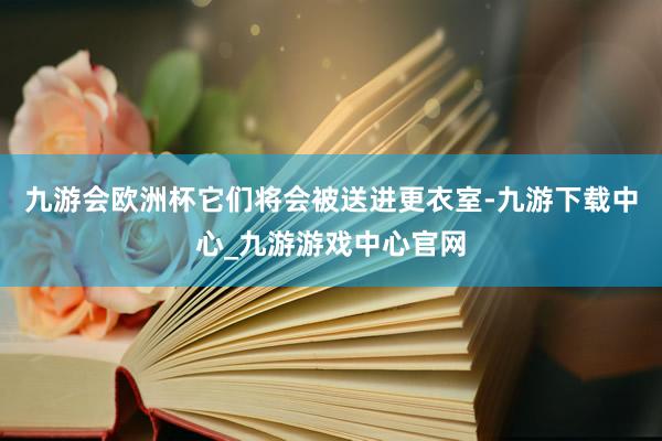 九游会欧洲杯它们将会被送进更衣室-九游下载中心_九游游戏中心官网