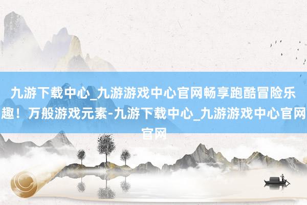 九游下载中心_九游游戏中心官网畅享跑酷冒险乐趣！万般游戏元素-九游下载中心_九游游戏中心官网