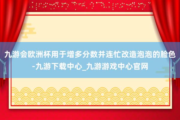 九游会欧洲杯用于增多分数并连忙改造泡泡的脸色-九游下载中心_九游游戏中心官网