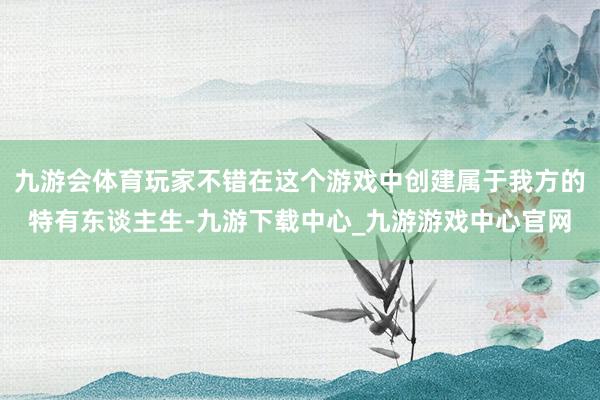 九游会体育玩家不错在这个游戏中创建属于我方的特有东谈主生-九游下载中心_九游游戏中心官网