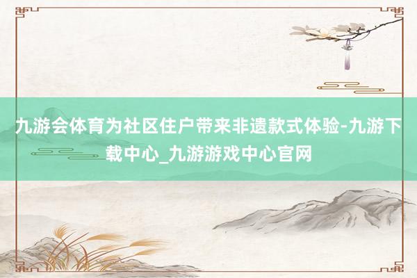 九游会体育为社区住户带来非遗款式体验-九游下载中心_九游游戏中心官网