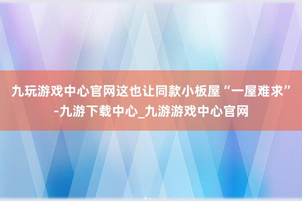 九玩游戏中心官网这也让同款小板屋“一屋难求”-九游下载中心_九游游戏中心官网