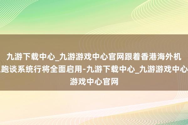 九游下载中心_九游游戏中心官网跟着香港海外机场三跑谈系统行将全面启用-九游下载中心_九游游戏中心官网