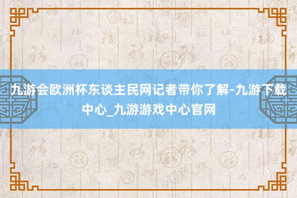 九游会欧洲杯东谈主民网记者带你了解-九游下载中心_九游游戏中心官网