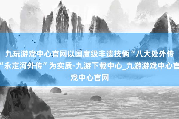 九玩游戏中心官网以国度级非遗技俩“八大处外传”“永定河外传”为实质-九游下载中心_九游游戏中心官网