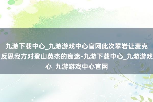 九游下载中心_九游游戏中心官网此次攀岩让麦克法伦开动反思我方对登山英杰的痴迷-九游下载中心_九游游戏中心官网