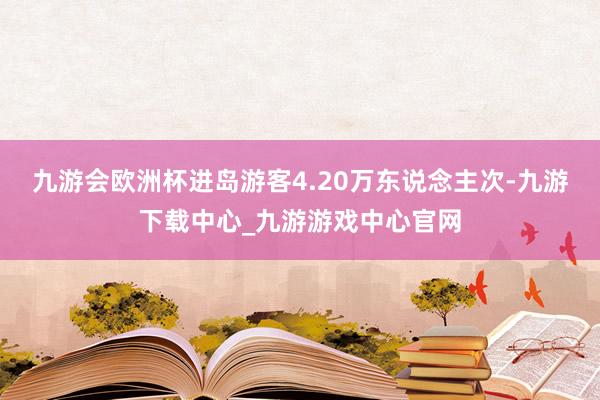 九游会欧洲杯进岛游客4.20万东说念主次-九游下载中心_九游游戏中心官网