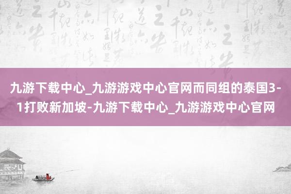 九游下载中心_九游游戏中心官网而同组的泰国3-1打败新加坡-九游下载中心_九游游戏中心官网