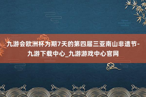 九游会欧洲杯为期7天的第四届三亚南山非遗节-九游下载中心_九游游戏中心官网