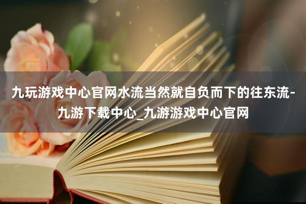 九玩游戏中心官网水流当然就自负而下的往东流-九游下载中心_九游游戏中心官网