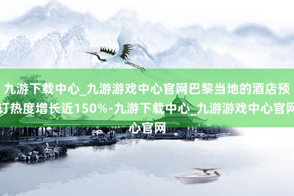 九游下载中心_九游游戏中心官网巴黎当地的酒店预订热度增长近150%-九游下载中心_九游游戏中心官网