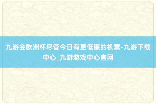 九游会欧洲杯尽管今日有更低廉的机票-九游下载中心_九游游戏中心官网