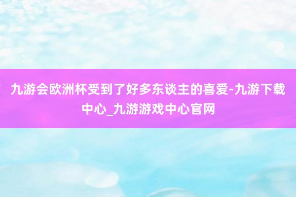 九游会欧洲杯受到了好多东谈主的喜爱-九游下载中心_九游游戏中心官网