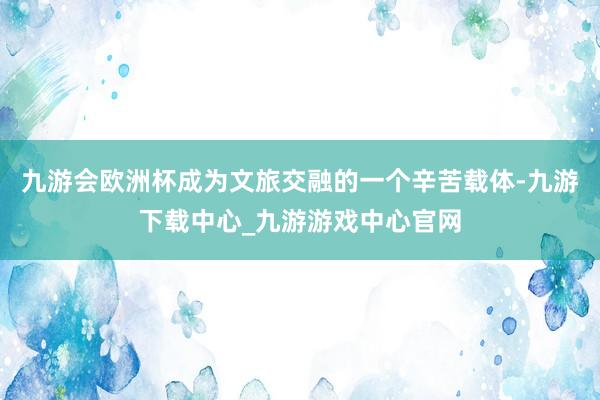 九游会欧洲杯成为文旅交融的一个辛苦载体-九游下载中心_九游游戏中心官网