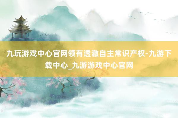 九玩游戏中心官网领有透澈自主常识产权-九游下载中心_九游游戏中心官网