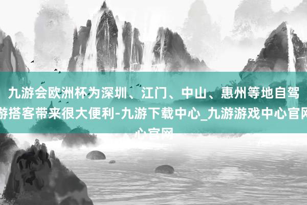 九游会欧洲杯为深圳、江门、中山、惠州等地自驾游搭客带来很大便利-九游下载中心_九游游戏中心官网