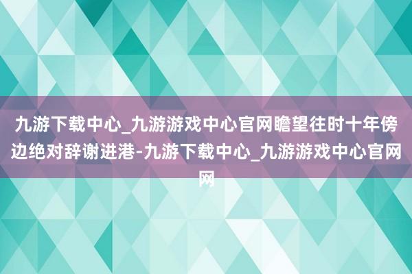 九游下载中心_九游游戏中心官网瞻望往时十年傍边绝对辞谢进港-九游下载中心_九游游戏中心官网