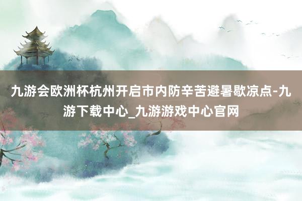 九游会欧洲杯杭州开启市内防辛苦避暑歇凉点-九游下载中心_九游游戏中心官网