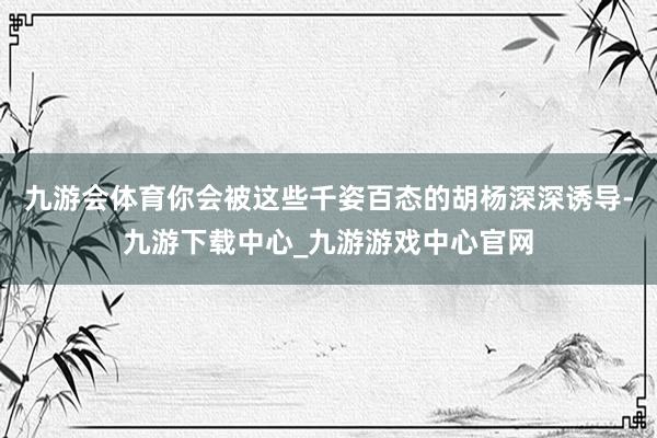 九游会体育你会被这些千姿百态的胡杨深深诱导-九游下载中心_九游游戏中心官网