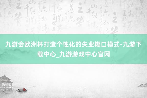 九游会欧洲杯打造个性化的失业糊口模式-九游下载中心_九游游戏中心官网