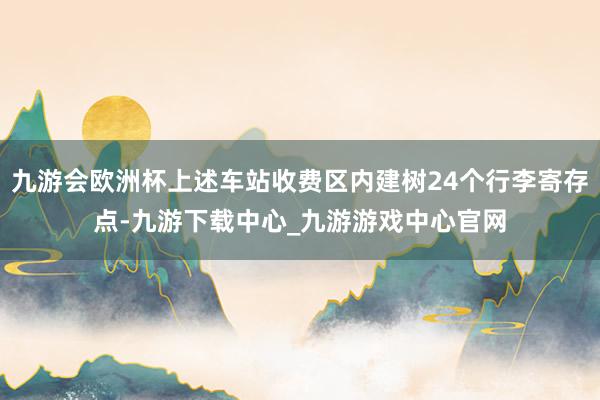 九游会欧洲杯上述车站收费区内建树24个行李寄存点-九游下载中心_九游游戏中心官网