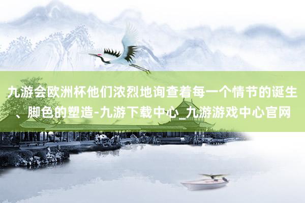 九游会欧洲杯他们浓烈地询查着每一个情节的诞生、脚色的塑造-九游下载中心_九游游戏中心官网