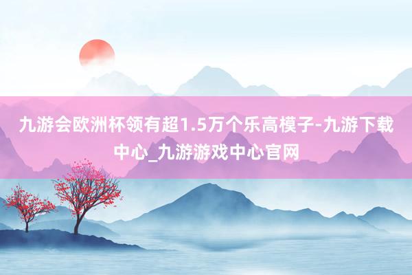 九游会欧洲杯领有超1.5万个乐高模子-九游下载中心_九游游戏中心官网