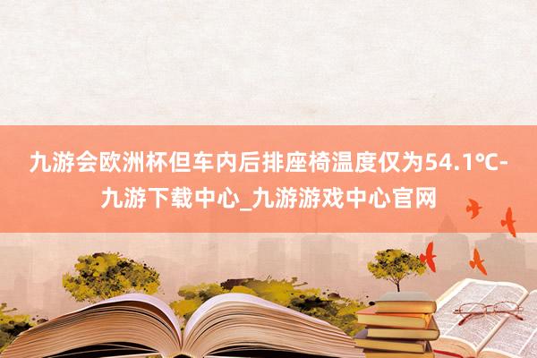 九游会欧洲杯但车内后排座椅温度仅为54.1℃-九游下载中心_九游游戏中心官网