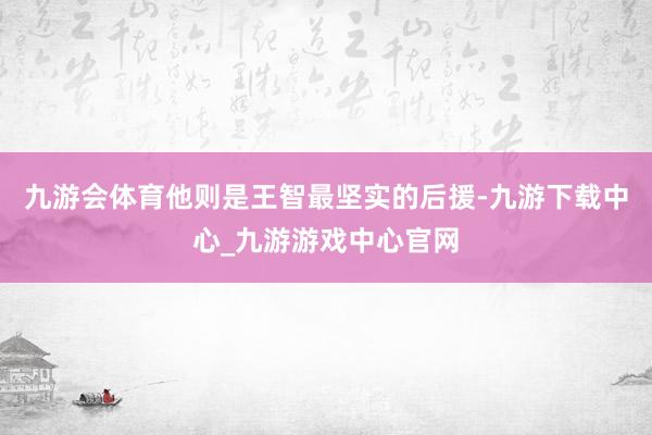 九游会体育他则是王智最坚实的后援-九游下载中心_九游游戏中心官网