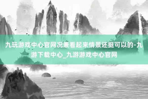 九玩游戏中心官网况兼看起来情景还挺可以的-九游下载中心_九游游戏中心官网