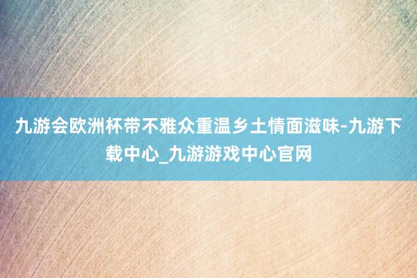 九游会欧洲杯带不雅众重温乡土情面滋味-九游下载中心_九游游戏中心官网