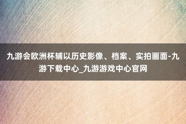 九游会欧洲杯辅以历史影像、档案、实拍画面-九游下载中心_九游游戏中心官网