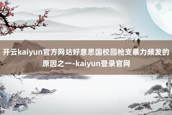 开云kaiyun官方网站好意思国校园枪支暴力频发的原因之一-kaiyun登录官网