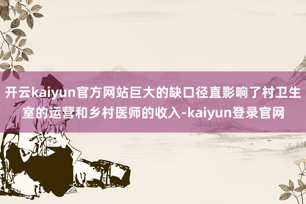 开云kaiyun官方网站巨大的缺口径直影响了村卫生室的运营和乡村医师的收入-kaiyun登录官网