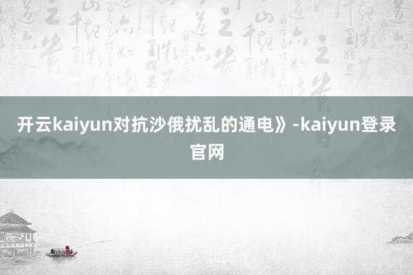 开云kaiyun对抗沙俄扰乱的通电》-kaiyun登录官网