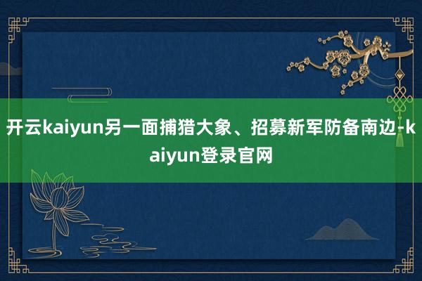 开云kaiyun另一面捕猎大象、招募新军防备南边-kaiyun登录官网