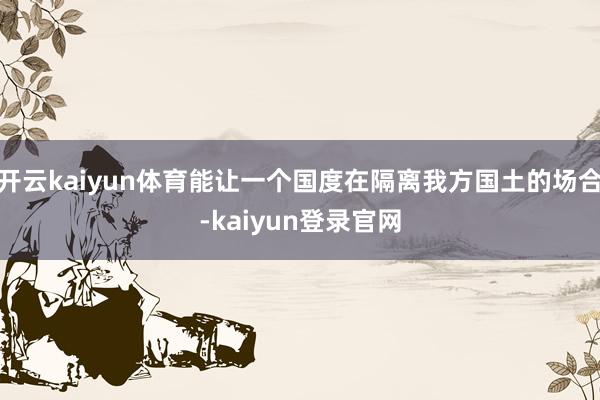 开云kaiyun体育能让一个国度在隔离我方国土的场合-kaiyun登录官网