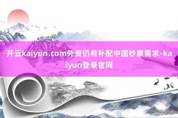 开云kaiyun.com外资仍有补配中国钞票需求-kaiyun登录官网