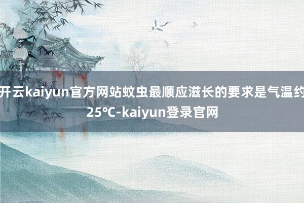 开云kaiyun官方网站蚊虫最顺应滋长的要求是气温约25℃-kaiyun登录官网