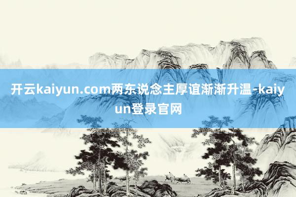 开云kaiyun.com两东说念主厚谊渐渐升温-kaiyun登录官网