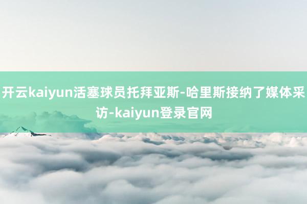 开云kaiyun活塞球员托拜亚斯-哈里斯接纳了媒体采访-kaiyun登录官网