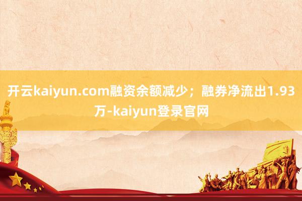 开云kaiyun.com融资余额减少；融券净流出1.93万-kaiyun登录官网