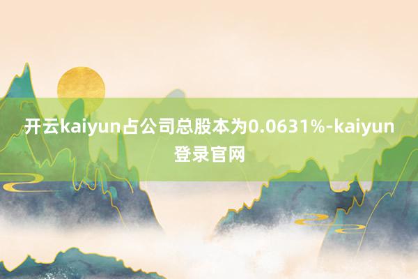 开云kaiyun占公司总股本为0.0631%-kaiyun登录官网