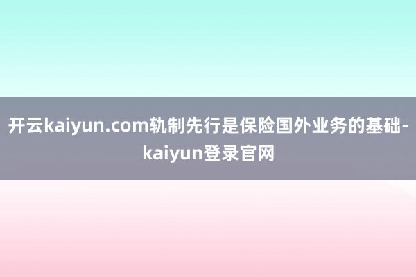 开云kaiyun.com轨制先行是保险国外业务的基础-kaiyun登录官网