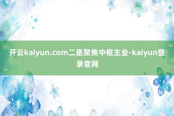 开云kaiyun.com　　二是聚焦中枢主业-kaiyun登录官网