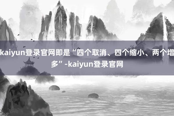 kaiyun登录官网即是“四个取消、四个缩小、两个增多”-kaiyun登录官网