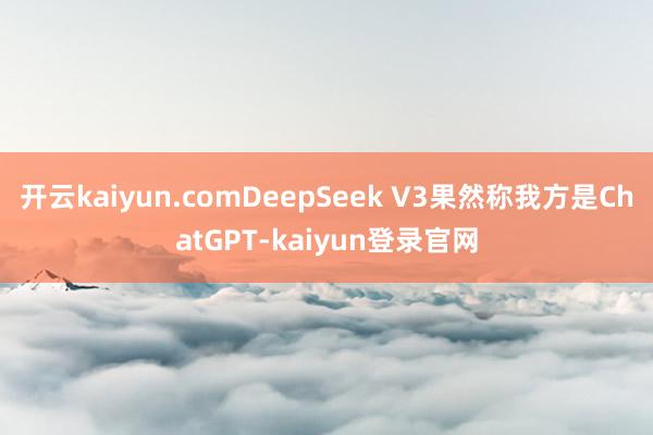 开云kaiyun.comDeepSeek V3果然称我方是ChatGPT-kaiyun登录官网