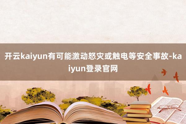 开云kaiyun有可能激动怒灾或触电等安全事故-kaiyun登录官网