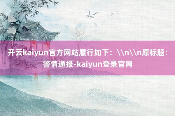 开云kaiyun官方网站履行如下：\n\n原标题：警情通报-kaiyun登录官网