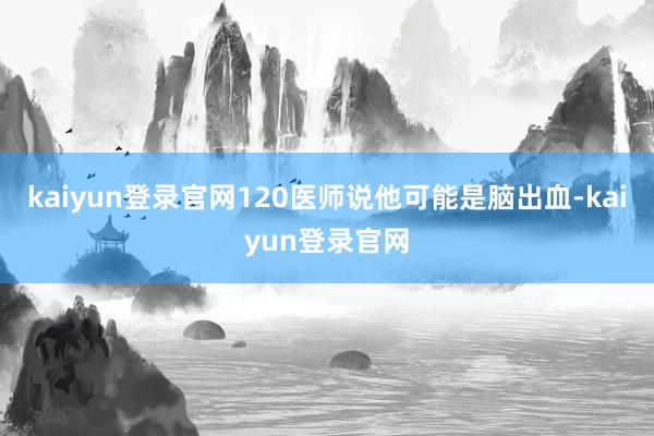 kaiyun登录官网120医师说他可能是脑出血-kaiyun登录官网